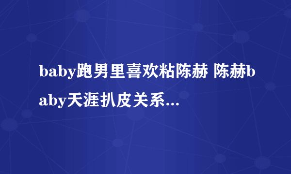 baby跑男里喜欢粘陈赫 陈赫baby天涯扒皮关系真实最好有一腿假的