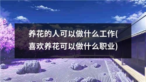 养花的人可以做什么工作(喜欢养花可以做什么职业)