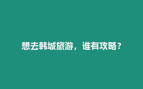 想去韩城旅游，谁有攻略？