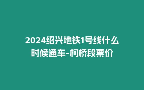 2024绍兴地铁1号线什么时候通车-柯桥段票价