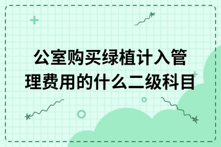 办公室购买绿植计入管理费用的什么二级科目