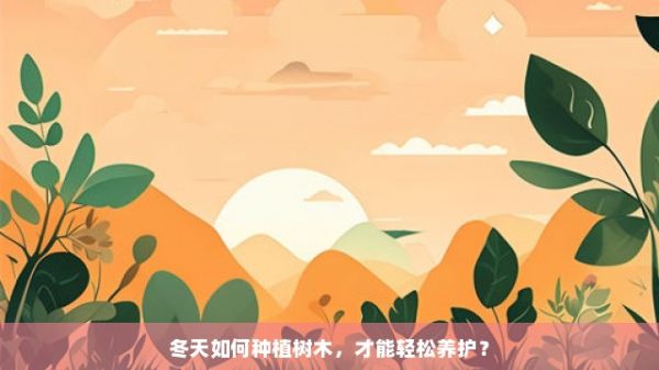 冬天如何种植树木，才能轻松养护？