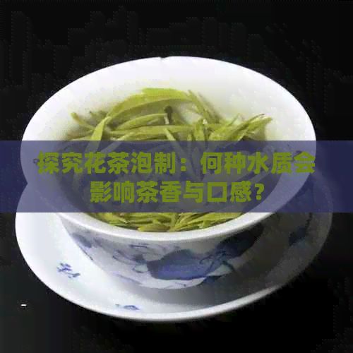 探究花茶泡制：何种水质会影响茶香与口感？