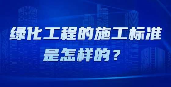 绿化工程的施工标准是怎样的？