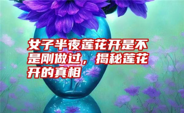 女子半夜莲花开是不是刚做过，揭秘莲花开的真相