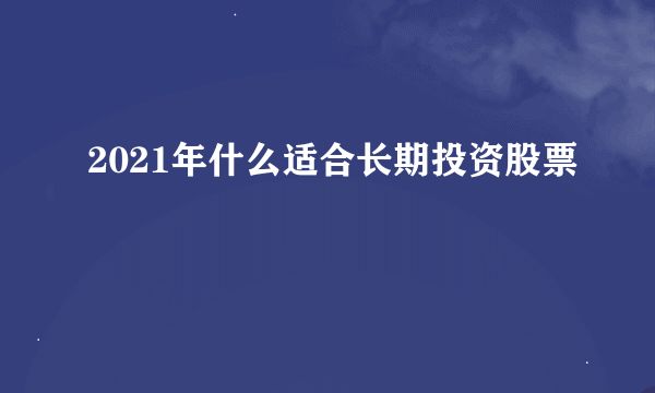 2021年什么适合长期投资股票