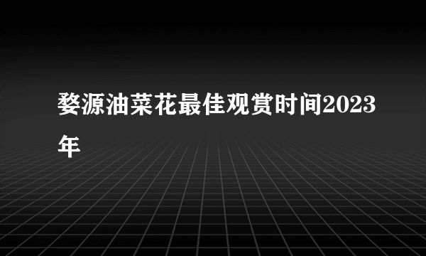 婺源油菜花最佳观赏时间2023年