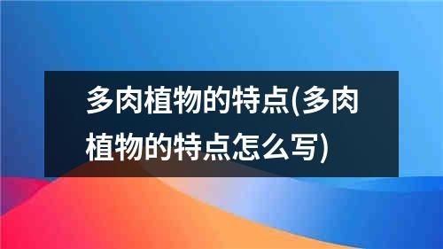 多肉植物的特点(多肉植物的特点怎么写)