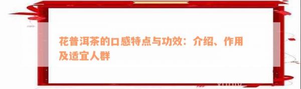 花普洱茶的口感特点与功效：介绍、作用及适宜人群