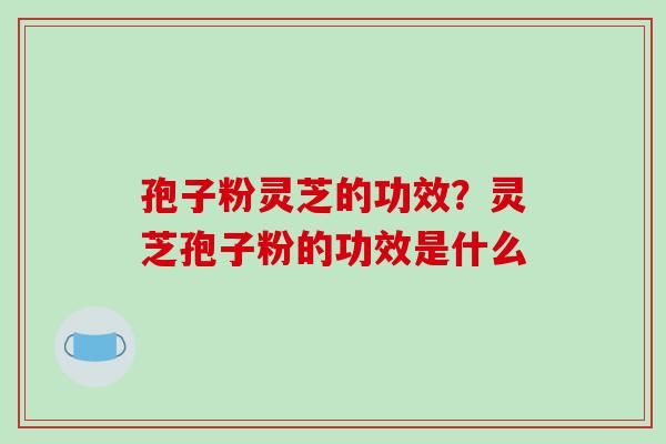 孢子粉灵芝的功效？灵芝孢子粉的功效是什么