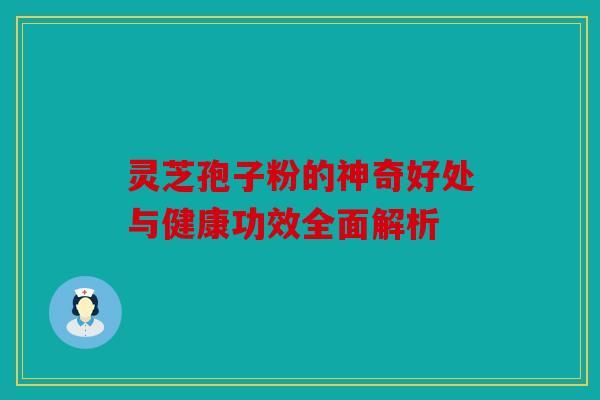 灵芝孢子粉的神奇好处与健康功效全面解析