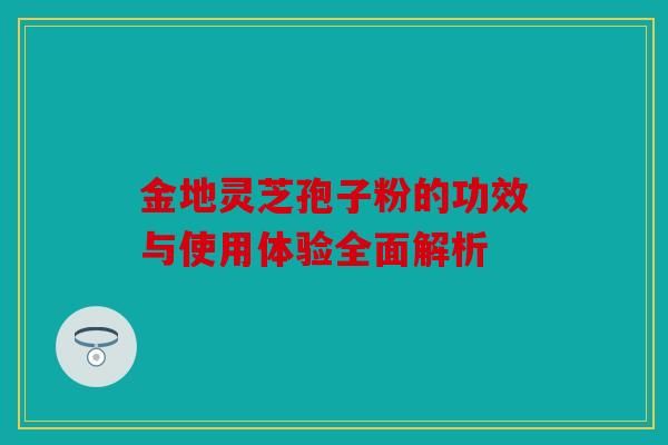 金地灵芝孢子粉的功效与使用体验全面解析