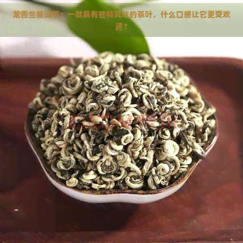 龙舌兰普洱茶：一款具有独特风味的茶叶，什么口感让它更受欢迎？