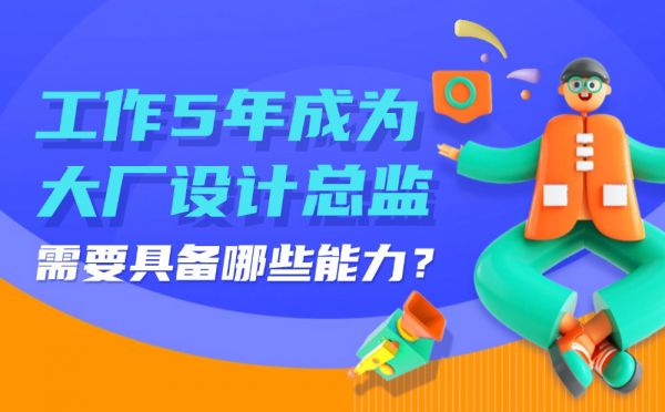 工作5年成为大厂设计总监，需要具备哪些能力？